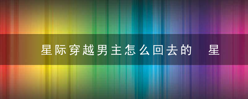 星际穿越男主怎么回去的 星际穿越男主穿回地球的终极真相